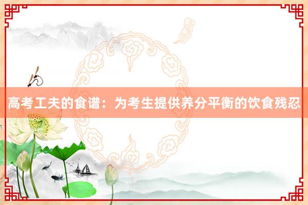 高考工夫的食谱：为考生提供养分平衡的饮食残忍