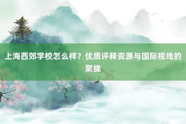 上海西郊学校怎么样？优质评释资源与国际视线的聚拢