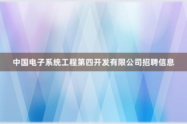 中国电子系统工程第四开发有限公司招聘信息