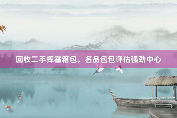 回收二手挥霍箱包，名品包包评估强劲中心