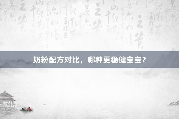 奶粉配方对比，哪种更稳健宝宝？