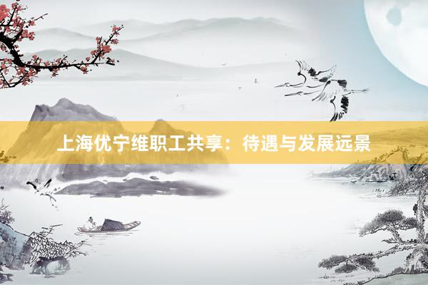 上海优宁维职工共享：待遇与发展远景