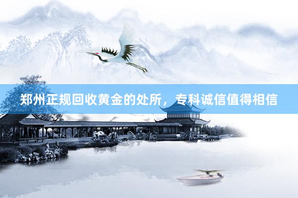 郑州正规回收黄金的处所，专科诚信值得相信