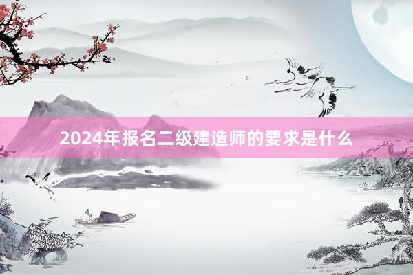2024年报名二级建造师的要求是什么