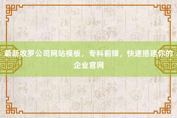 最新收罗公司网站模板，专科前锋，快速搭建你的企业官网