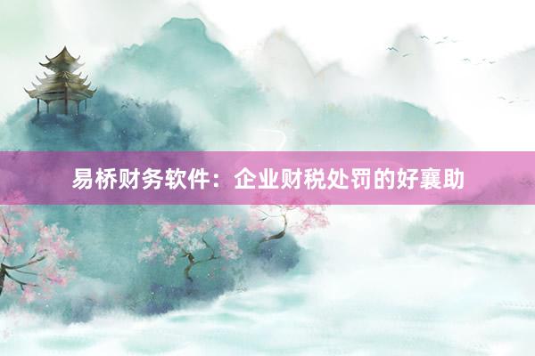 易桥财务软件：企业财税处罚的好襄助