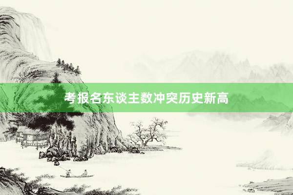 考报名东谈主数冲突历史新高