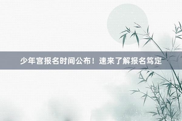 少年宫报名时间公布！速来了解报名笃定