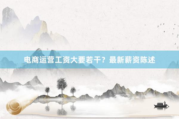 电商运营工资大要若干？最新薪资陈述