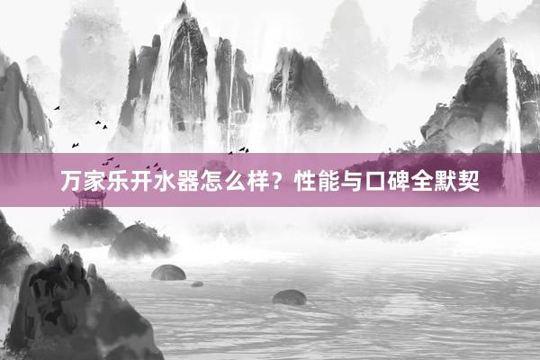 万家乐开水器怎么样？性能与口碑全默契