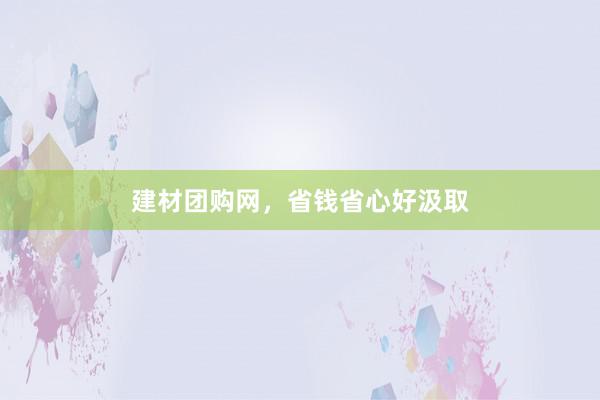 建材团购网，省钱省心好汲取