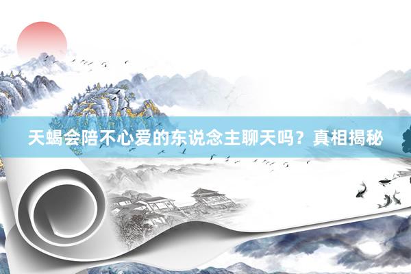 天蝎会陪不心爱的东说念主聊天吗？真相揭秘