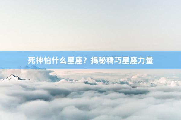 死神怕什么星座？揭秘精巧星座力量