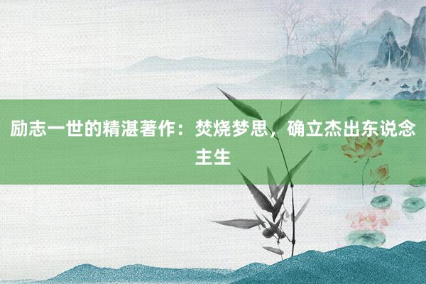 励志一世的精湛著作：焚烧梦思，确立杰出东说念主生