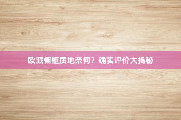 欧派橱柜质地奈何？确实评价大揭秘
