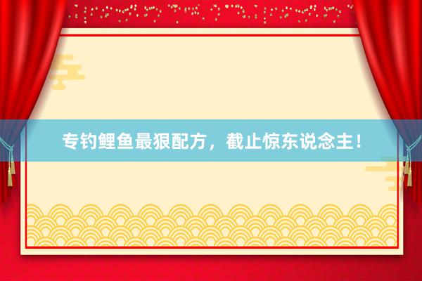 专钓鲤鱼最狠配方，截止惊东说念主！
