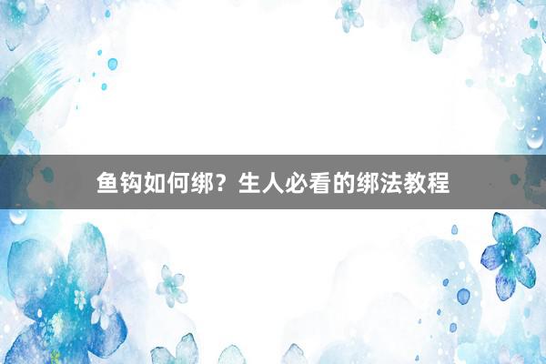 鱼钩如何绑？生人必看的绑法教程
