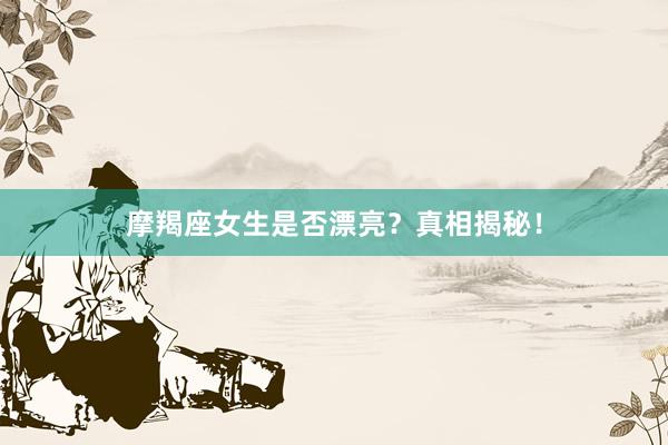 摩羯座女生是否漂亮？真相揭秘！